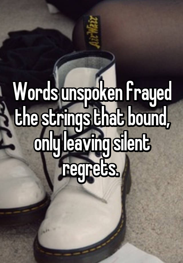 Words unspoken frayed the strings that bound, only leaving silent regrets. 