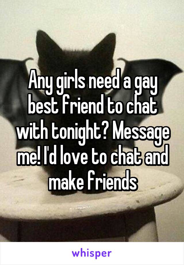 Any girls need a gay best friend to chat with tonight? Message me! I'd love to chat and make friends