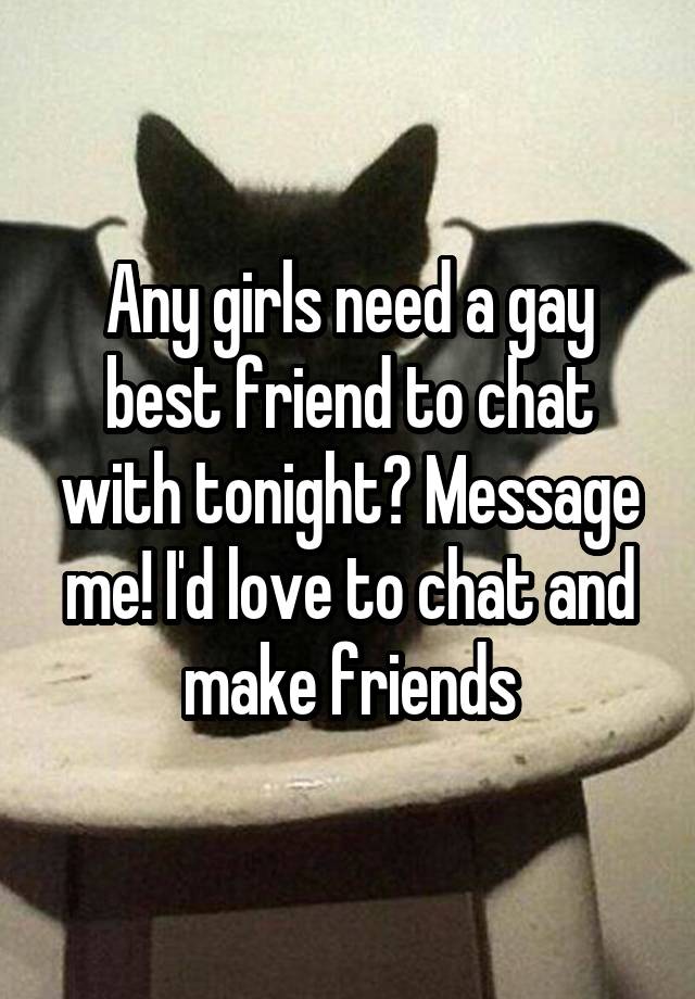 Any girls need a gay best friend to chat with tonight? Message me! I'd love to chat and make friends