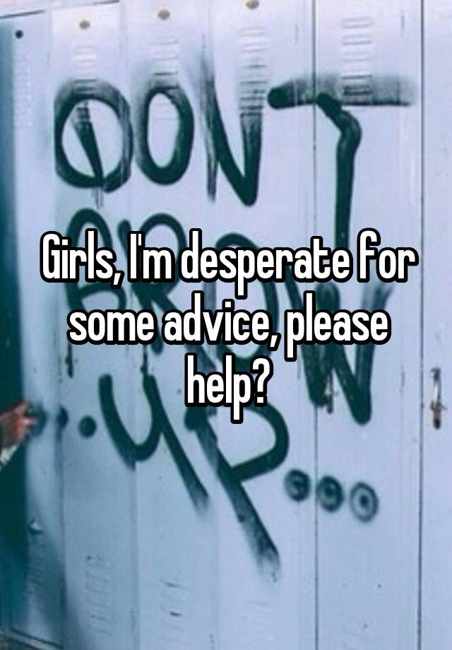 Girls, I'm desperate for some advice, please help?