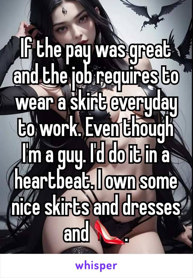 If the pay was great and the job requires to wear a skirt everyday to work. Even though I'm a guy. I'd do it in a heartbeat. I own some nice skirts and dresses and 👠.