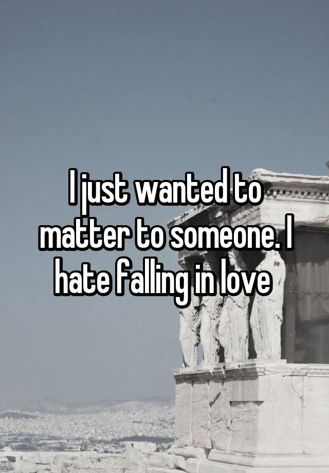 I just wanted to matter to someone. I hate falling in love 