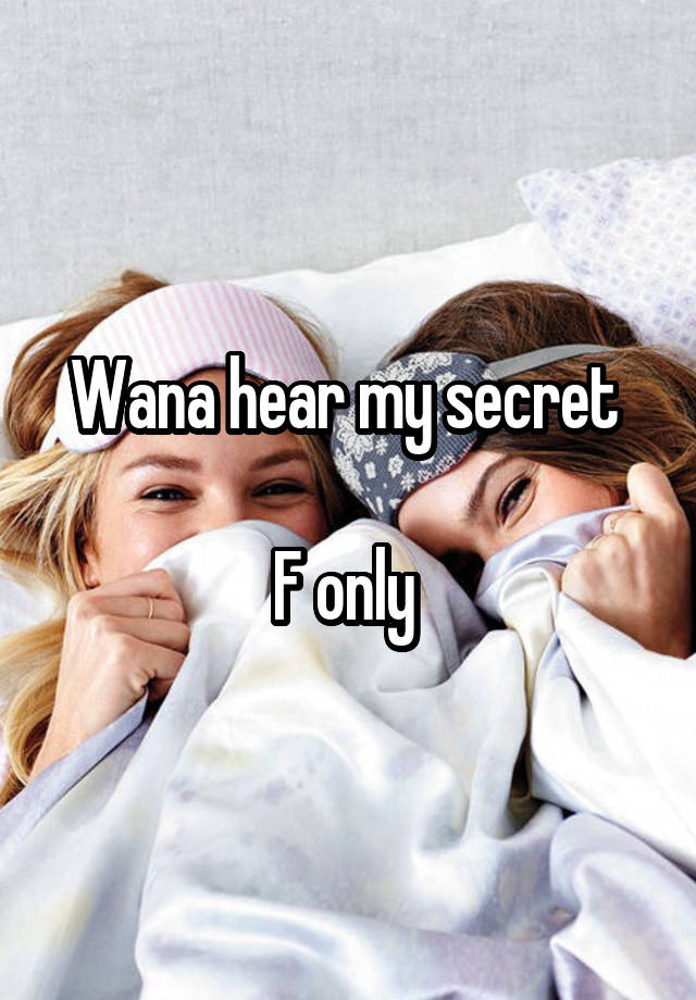 Wana hear my secret 

F only 