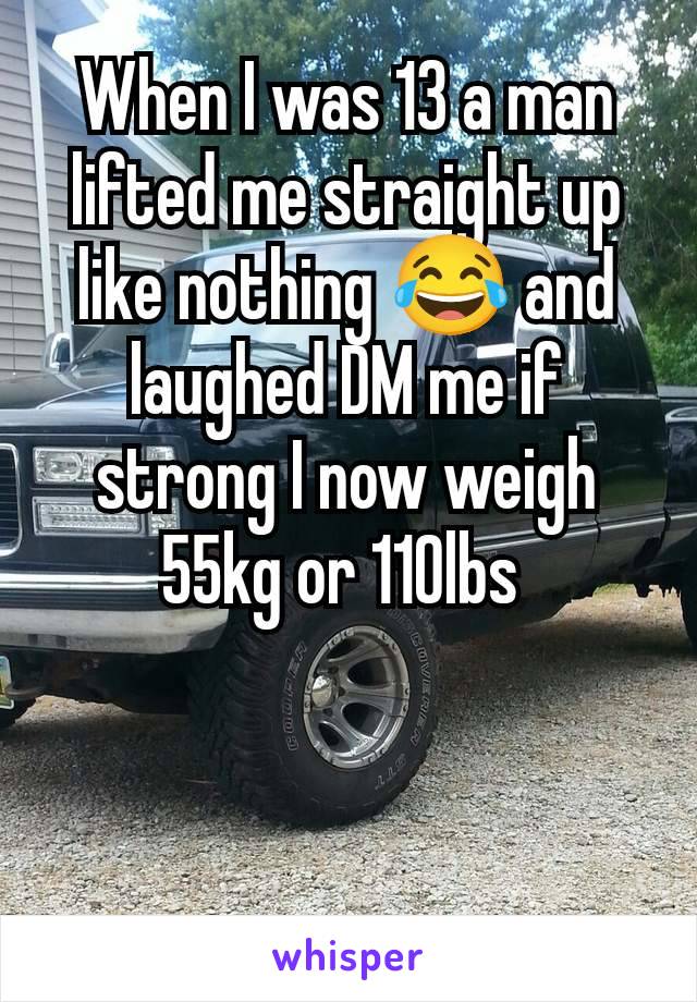 When I was 13 a man lifted me straight up like nothing 😂 and laughed DM me if strong I now weigh 55kg or 110lbs 