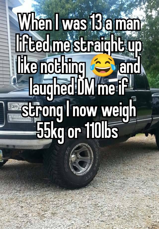 When I was 13 a man lifted me straight up like nothing 😂 and laughed DM me if strong I now weigh 55kg or 110lbs 