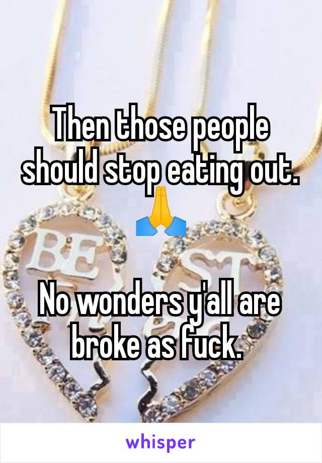 Then those people should stop eating out. 🙏

No wonders y'all are broke as fuck. 