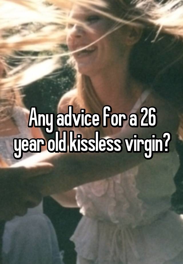 Any advice for a 26 year old kissless virgin?