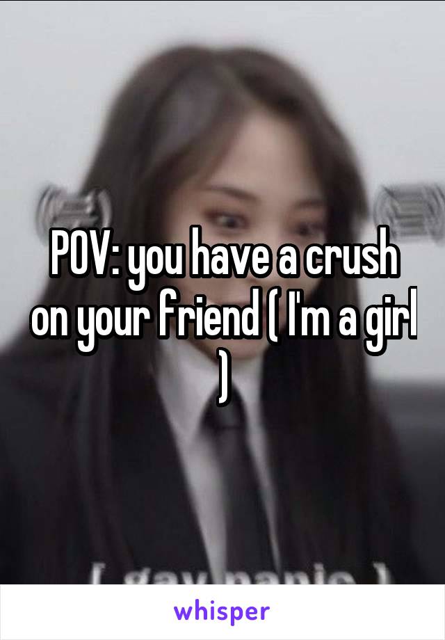 POV: you have a crush on your friend ( I'm a girl )