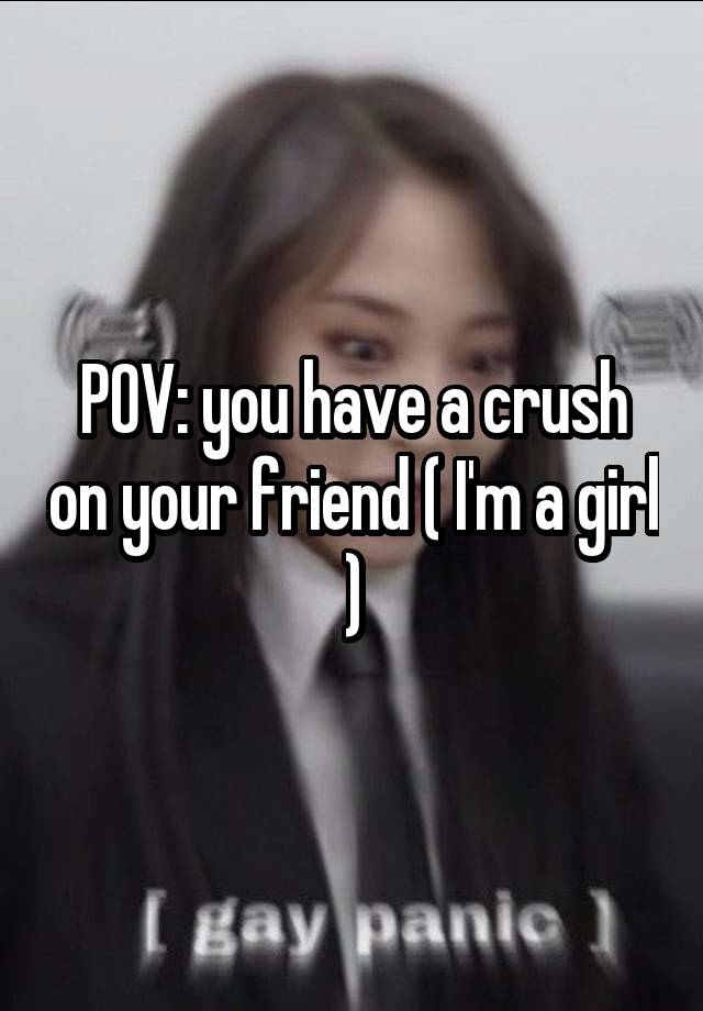 POV: you have a crush on your friend ( I'm a girl )