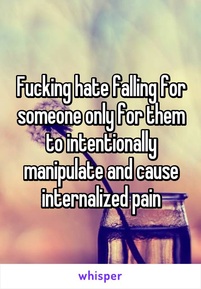 Fucking hate falling for someone only for them to intentionally manipulate and cause internalized pain