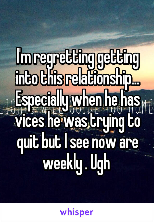 I'm regretting getting into this relationship...
Especially when he has vices he was trying to quit but I see now are weekly . Ugh 