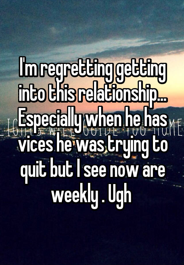 I'm regretting getting into this relationship...
Especially when he has vices he was trying to quit but I see now are weekly . Ugh 