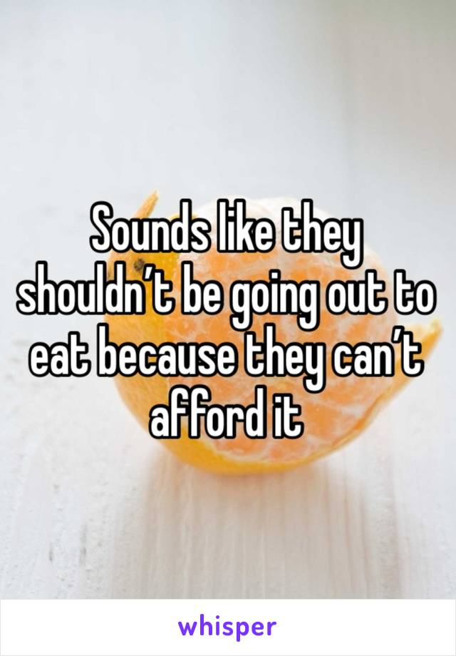 Sounds like they shouldn’t be going out to eat because they can’t afford it