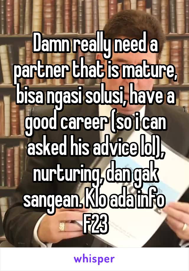 Damn really need a partner that is mature, bisa ngasi solusi, have a good career (so i can asked his advice lol), nurturing, dan gak sangean. Klo ada info 
F23