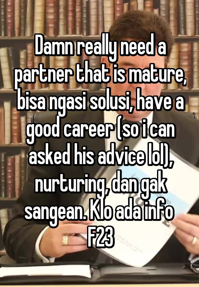 Damn really need a partner that is mature, bisa ngasi solusi, have a good career (so i can asked his advice lol), nurturing, dan gak sangean. Klo ada info 
F23