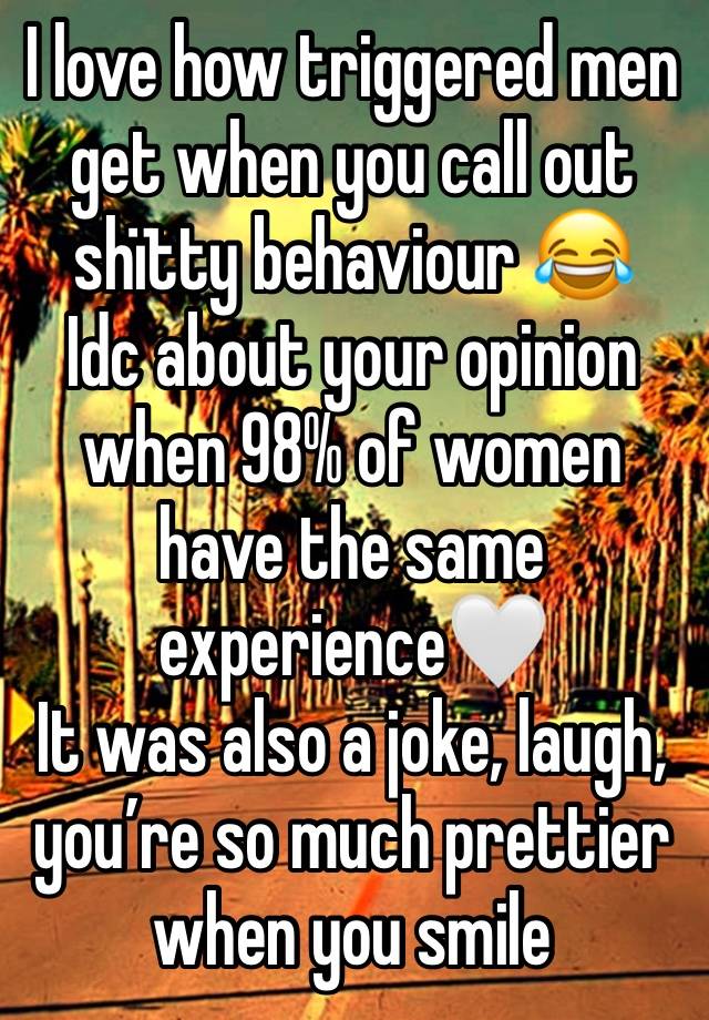 I love how triggered men get when you call out shïtty behaviour 😂
Idc about your opinion when 98% of women have the same experience🤍
It was also a joke, laugh, you’re so much prettier when you smile