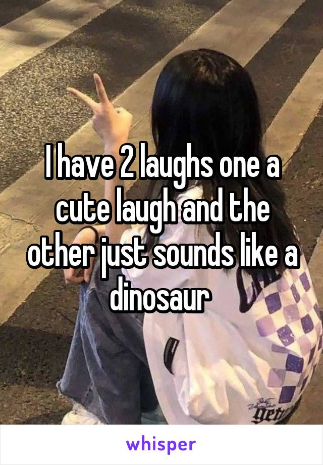 I have 2 laughs one a cute laugh and the other just sounds like a dinosaur 