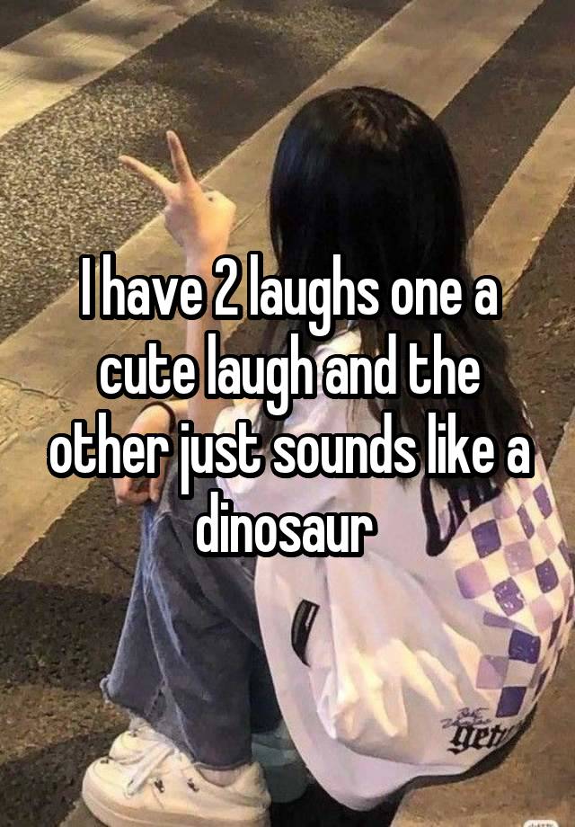 I have 2 laughs one a cute laugh and the other just sounds like a dinosaur 