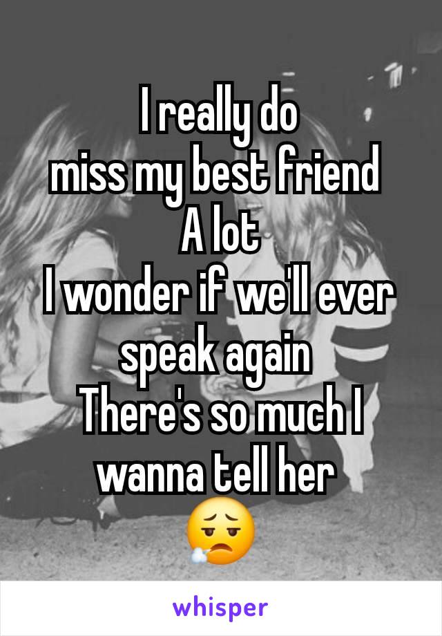 I really do
miss my best friend 
A lot
I wonder if we'll ever speak again 
There's so much I wanna tell her 
😮‍💨