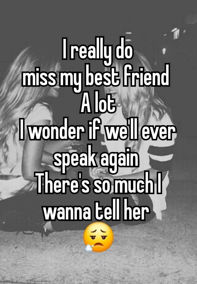 I really do
miss my best friend 
A lot
I wonder if we'll ever speak again 
There's so much I wanna tell her 
😮‍💨