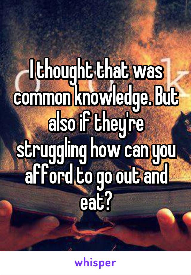 I thought that was common knowledge. But also if they're struggling how can you afford to go out and eat?