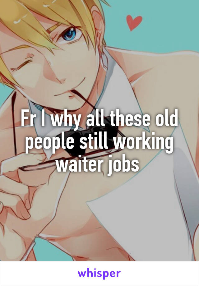 Fr I why all these old people still working waiter jobs 