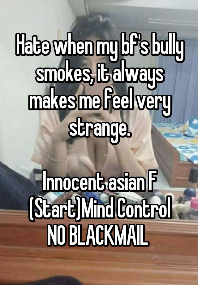 Hate when my bf's bully smokes, it always makes me feel very strange.

Innocent asian F
(Start)Mind Control
NO BLACKMAIL 
