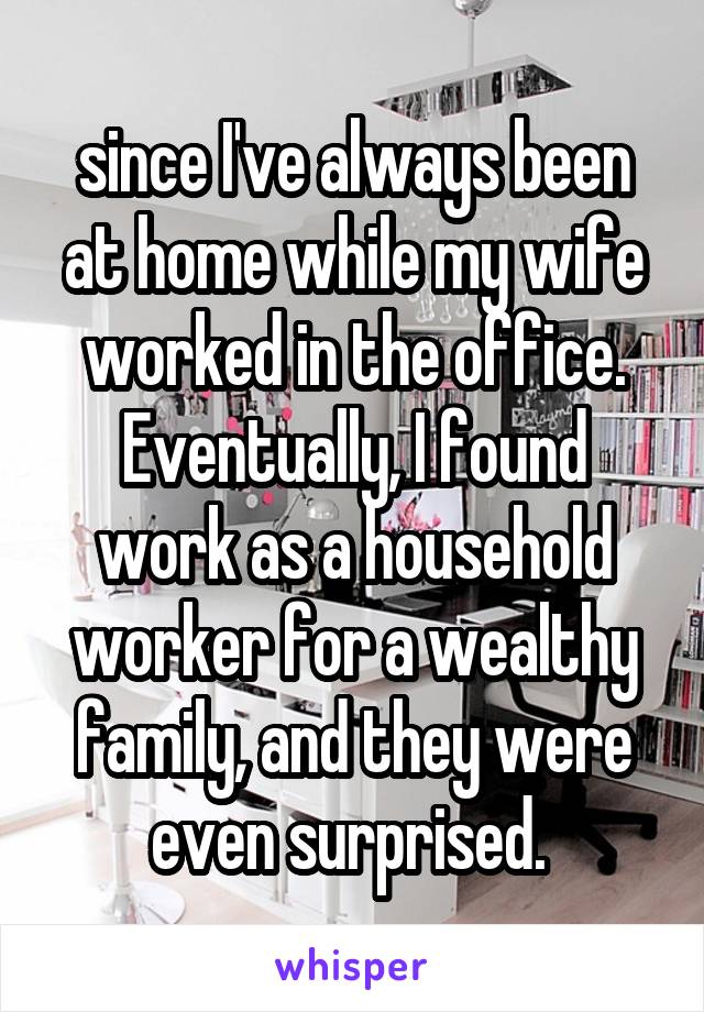 since I've always been at home while my wife worked in the office. Eventually, I found work as a household worker for a wealthy family, and they were even surprised. 