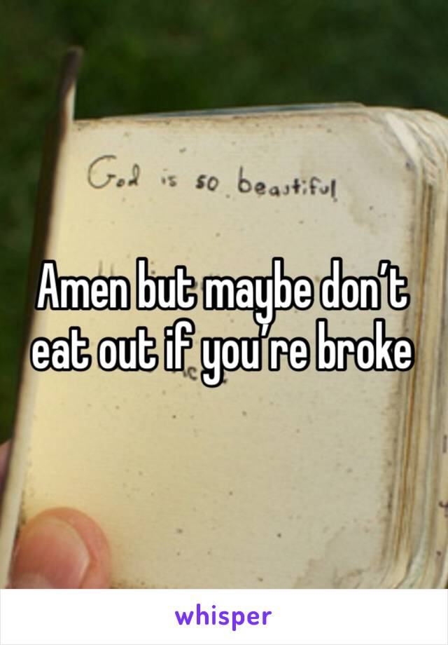 Amen but maybe don’t eat out if you’re broke 