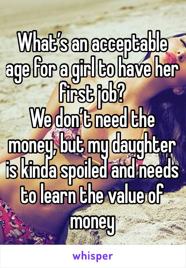 What’s an acceptable age for a girl to have her first job?
We don’t need the money, but my daughter is kinda spoiled and needs to learn the value of money