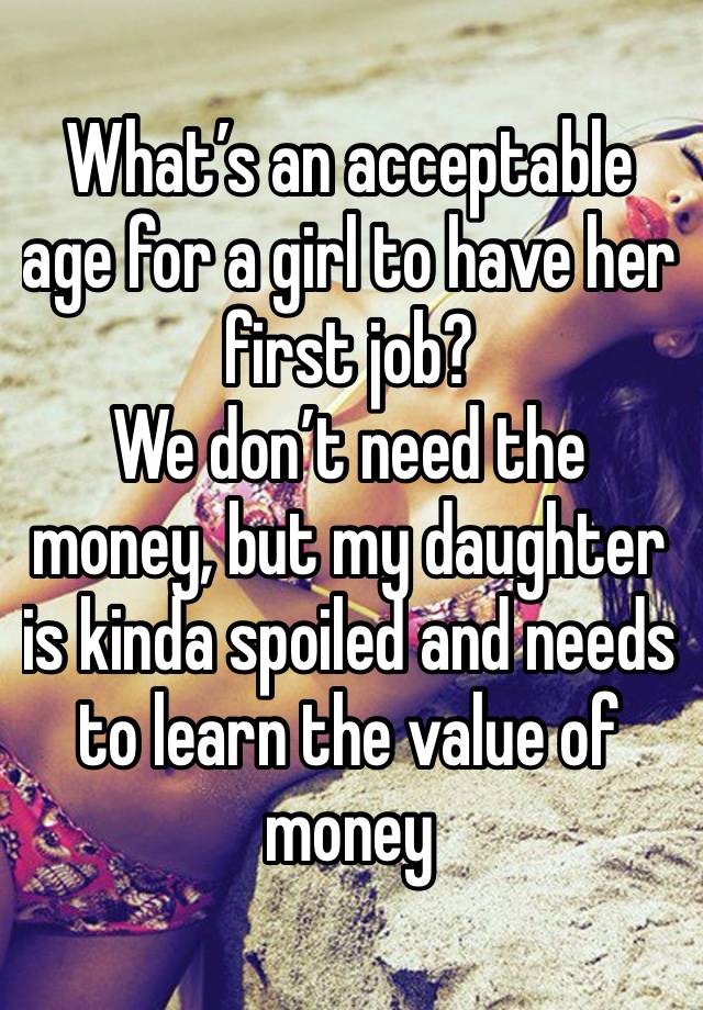 What’s an acceptable age for a girl to have her first job?
We don’t need the money, but my daughter is kinda spoiled and needs to learn the value of money