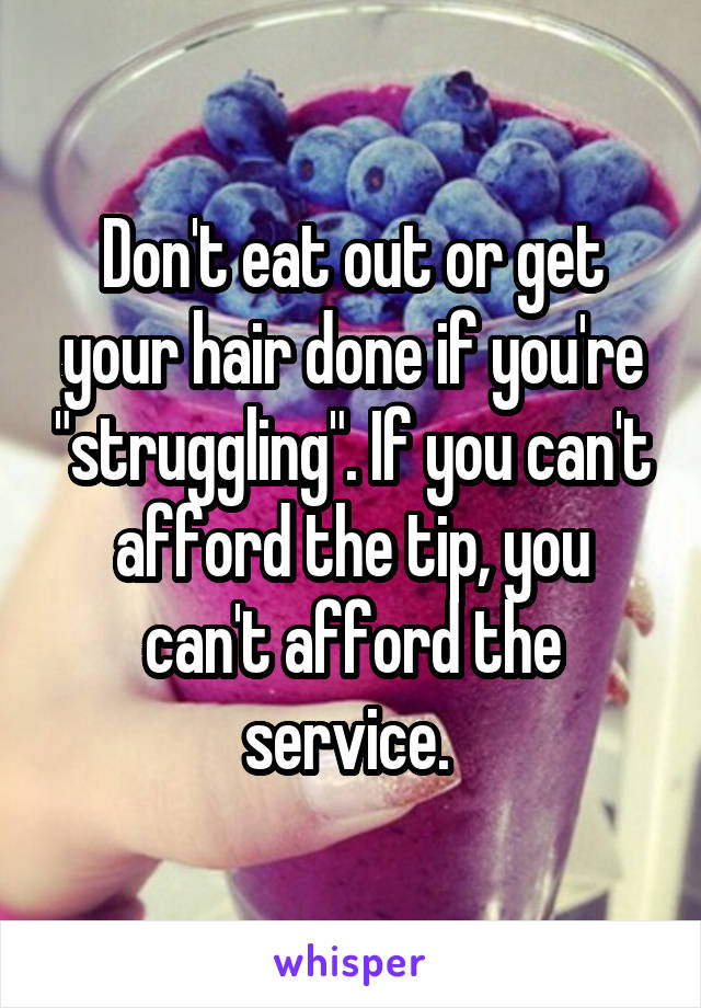 Don't eat out or get your hair done if you're "struggling". If you can't afford the tip, you can't afford the service. 