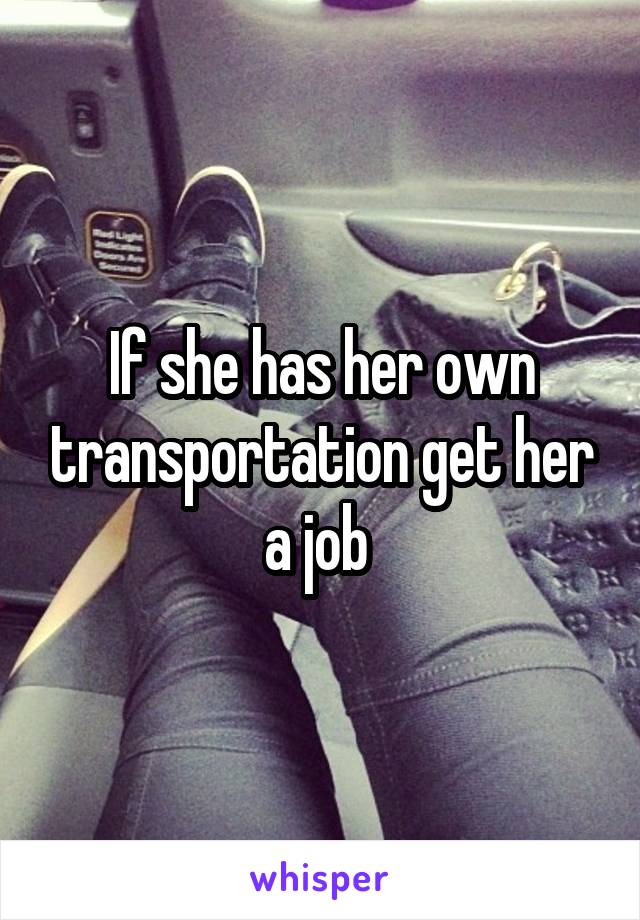 If she has her own transportation get her a job 