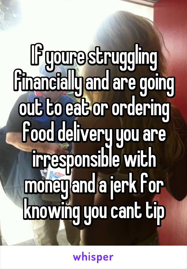 If youre struggling financially and are going out to eat or ordering food delivery you are irresponsible with money and a jerk for knowing you cant tip