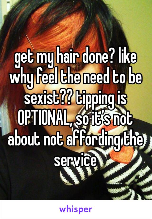 get my hair done? like why feel the need to be sexist?? tipping is OPTIONAL, so it’s not about not affording the service 