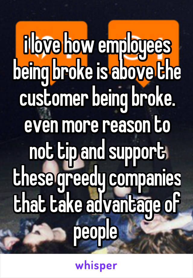 i love how employees being broke is above the customer being broke. even more reason to not tip and support these greedy companies that take advantage of people 