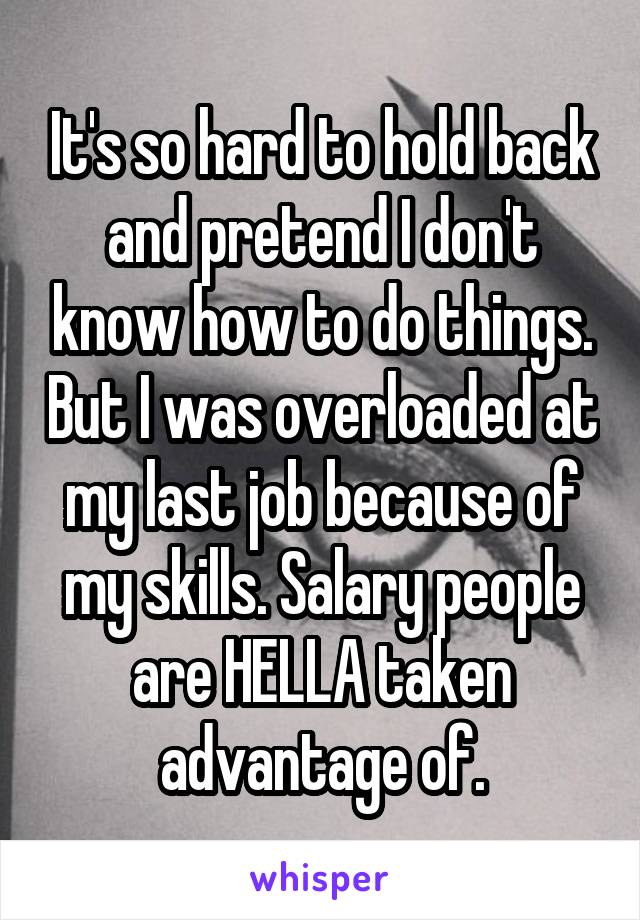 It's so hard to hold back and pretend I don't know how to do things. But I was overloaded at my last job because of my skills. Salary people are HELLA taken advantage of.