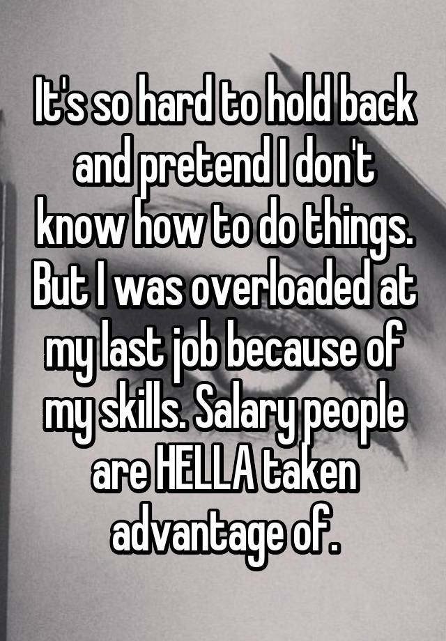 It's so hard to hold back and pretend I don't know how to do things. But I was overloaded at my last job because of my skills. Salary people are HELLA taken advantage of.