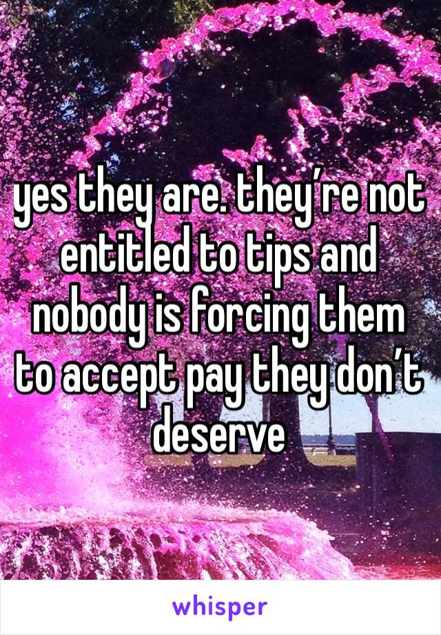 yes they are. they’re not entitled to tips and nobody is forcing them to accept pay they don’t deserve  