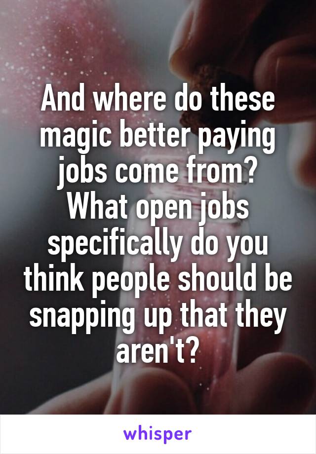 And where do these magic better paying jobs come from?
What open jobs specifically do you think people should be snapping up that they aren't?