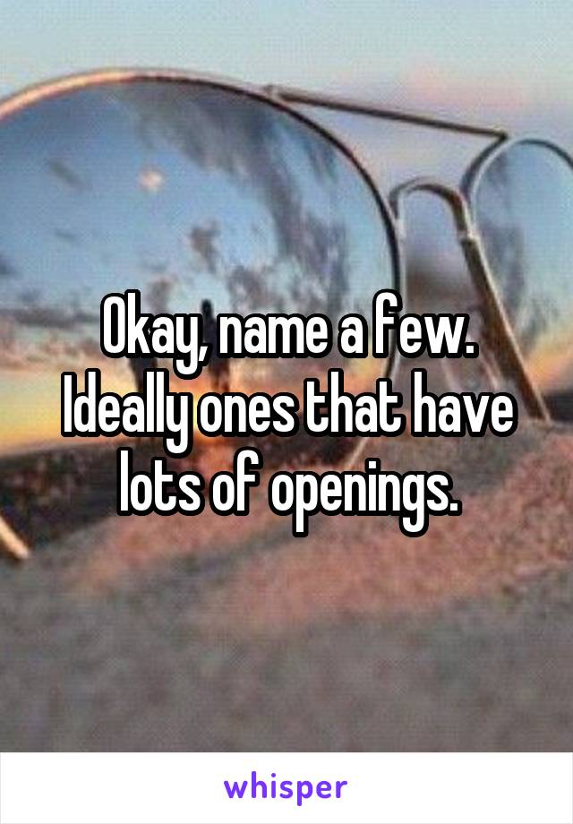 Okay, name a few.
Ideally ones that have lots of openings.