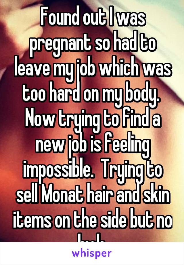 Found out I was pregnant so had to leave my job which was too hard on my body.  Now trying to find a new job is feeling impossible.  Trying to sell Monat hair and skin items on the side but no luck 