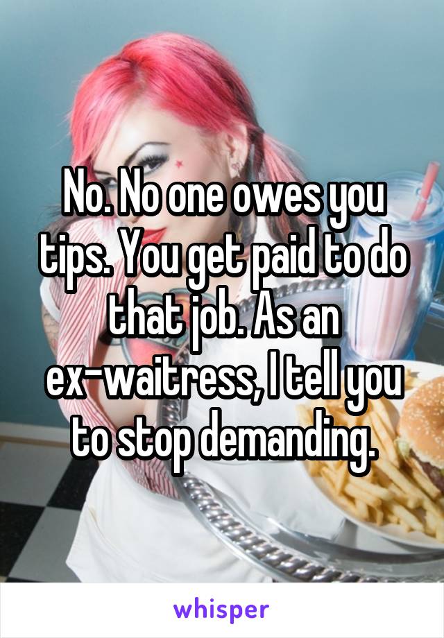 No. No one owes you tips. You get paid to do that job. As an ex-waitress, I tell you to stop demanding.