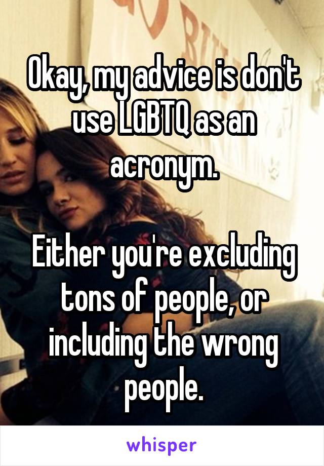 Okay, my advice is don't use LGBTQ as an acronym.

Either you're excluding tons of people, or including the wrong people.