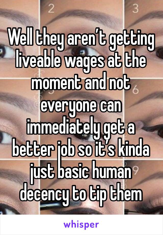 Well they aren’t getting liveable wages at the moment and not everyone can immediately get a better job so it’s kinda just basic human decency to tip them