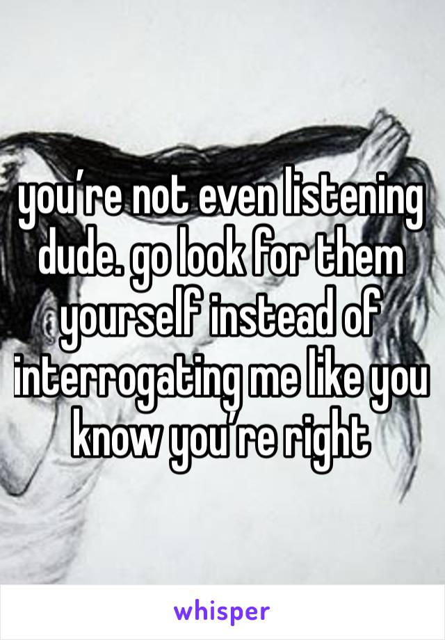 you’re not even listening dude. go look for them yourself instead of interrogating me like you know you’re right 