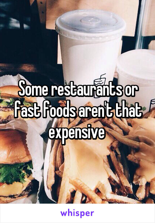 Some restaurants or fast foods aren't that expensive 