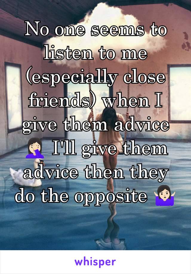 No one seems to listen to me (especially close friends) when I give them advice 🤦🏻‍♀️ I'll give them advice then they do the opposite 🤷🏻‍♀️