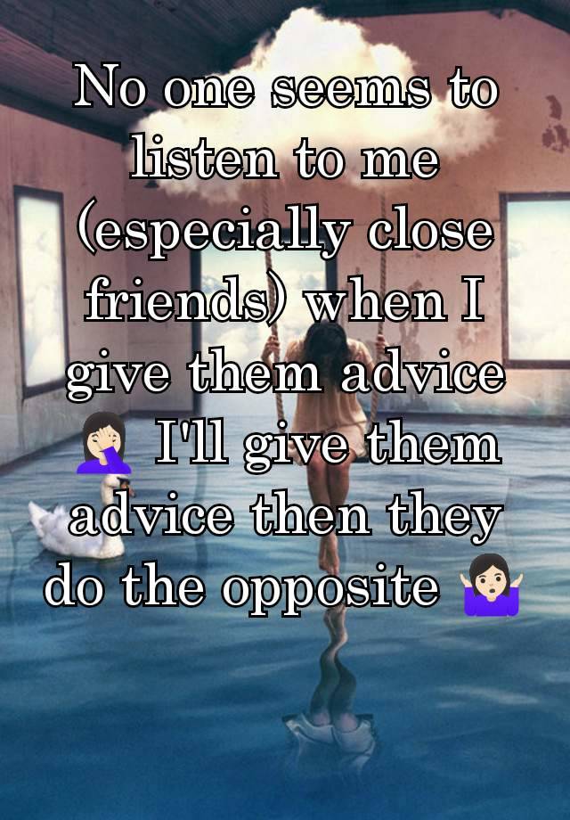 No one seems to listen to me (especially close friends) when I give them advice 🤦🏻‍♀️ I'll give them advice then they do the opposite 🤷🏻‍♀️