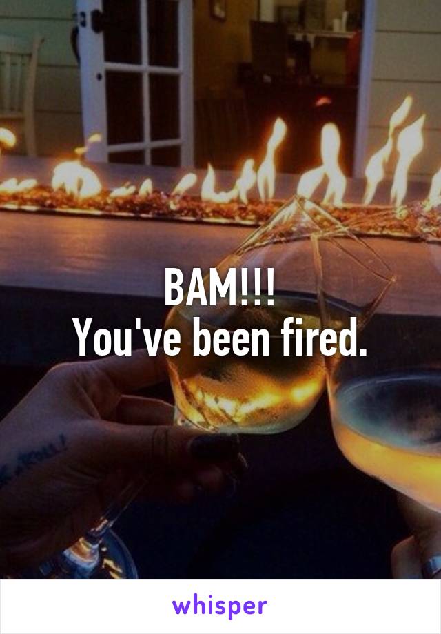 BAM!!!
You've been fired.